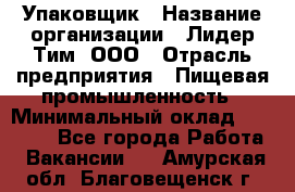 Упаковщик › Название организации ­ Лидер Тим, ООО › Отрасль предприятия ­ Пищевая промышленность › Минимальный оклад ­ 34 000 - Все города Работа » Вакансии   . Амурская обл.,Благовещенск г.